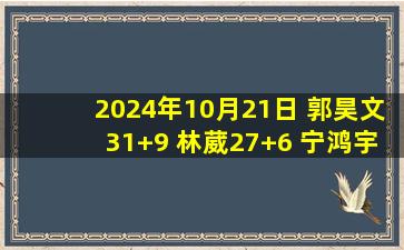 2024年10月21日 郭昊文31+9 林葳27+6 宁鸿宇22分 同曦加时送宁波4连败